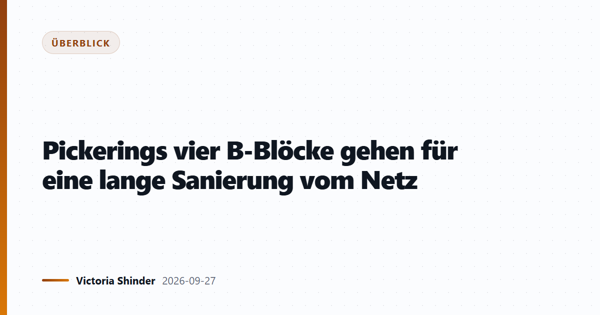 Pickerings vier B-Blöcke gehen für eine lange Sanierung vom Netz