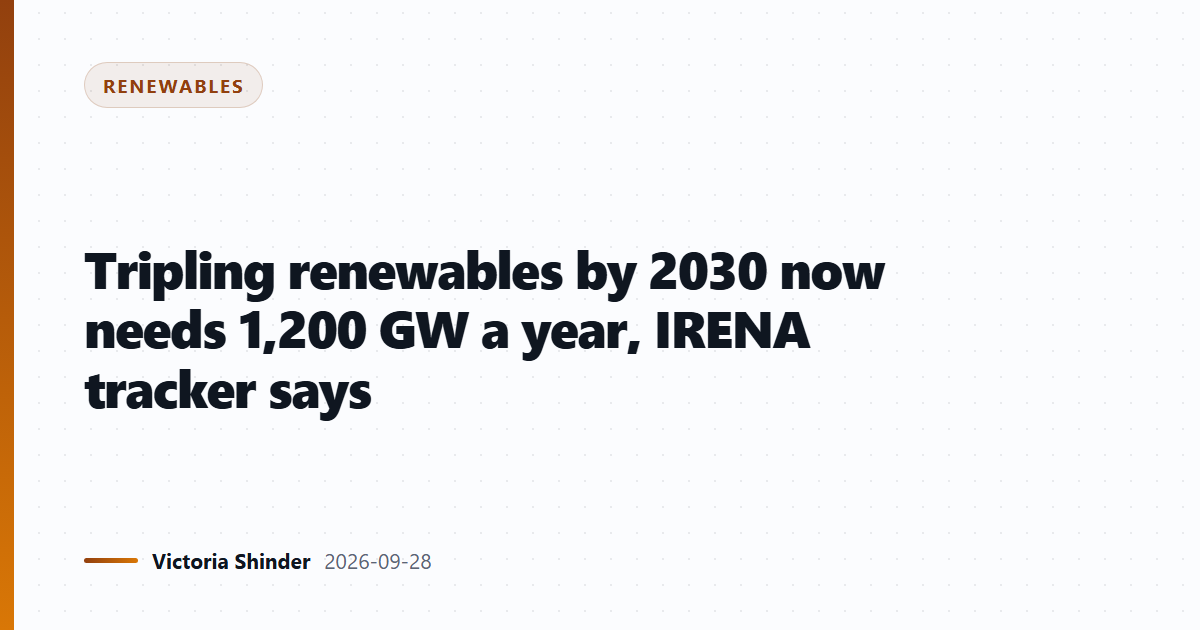 Tripling renewables by 2030 now needs 1,200 GW a year, IRENA tracker says