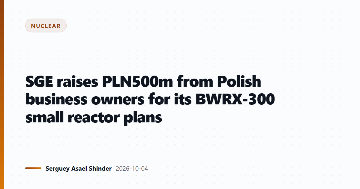 SGE raises PLN500m from Polish business owners for its BWRX-300 small reactor plans